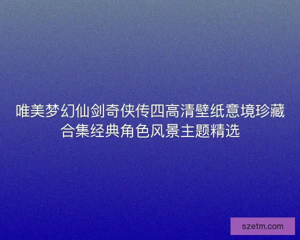 唯美梦幻仙剑奇侠传四高清壁纸意境珍藏合集经典角色风景主题精选