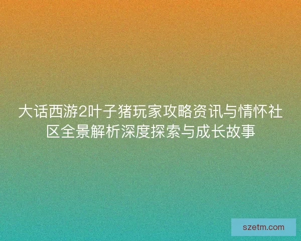 大话西游2叶子猪玩家攻略资讯与情怀社区全景解析深度探索与成长故事