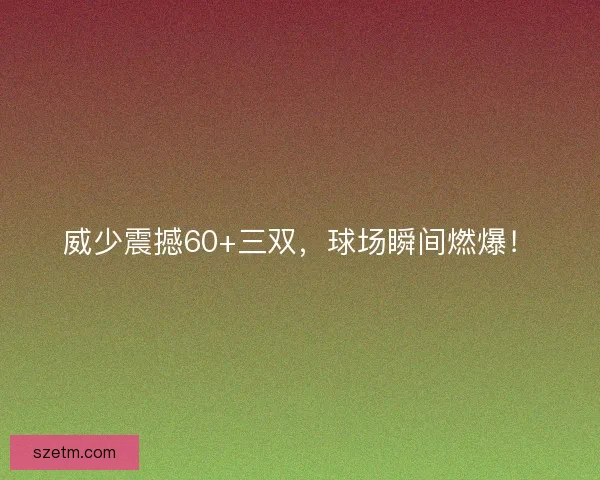 威少震撼60+三双，球场瞬间燃爆！