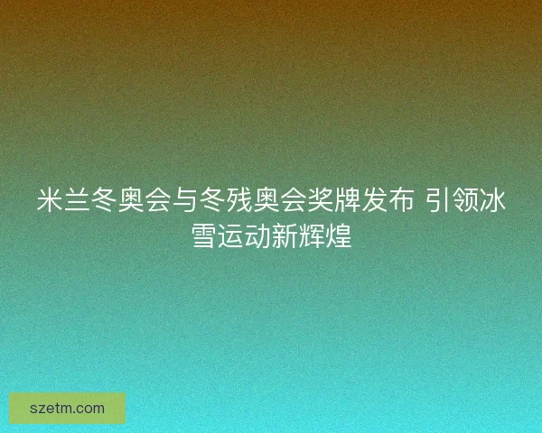 米兰冬奥会与冬残奥会奖牌发布 引领冰雪运动新辉煌