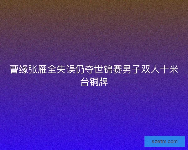 曹缘张雁全失误仍夺世锦赛男子双人十米台铜牌