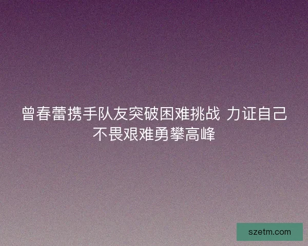 曾春蕾携手队友突破困难挑战 力证自己不畏艰难勇攀高峰