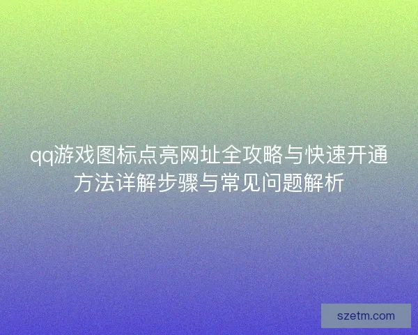 qq游戏图标点亮网址全攻略与快速开通方法详解步骤与常见问题解析