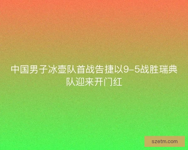 中国男子冰壶队首战告捷以9-5战胜瑞典队迎来开门红