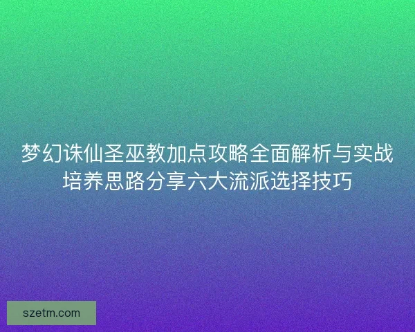 梦幻诛仙圣巫教加点攻略全面解析与实战培养思路分享六大流派选择技巧