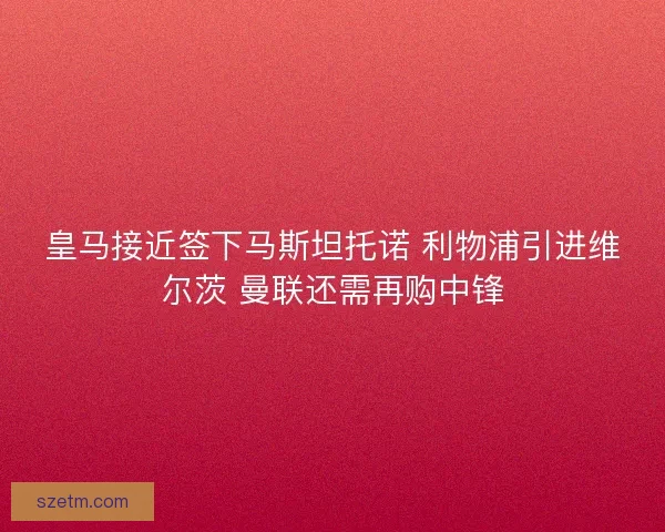 皇马接近签下马斯坦托诺 利物浦引进维尔茨 曼联还需再购中锋